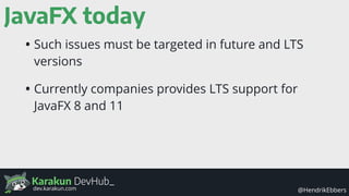 Karakun DevHub_
@HendrikEbbersdev.karakun.com
JavaFX today
• Such issues must be targeted in future and LTS
versions
• Currently companies provides LTS support for
JavaFX 8 and 11
 