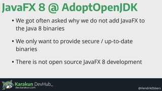 Karakun DevHub_
@HendrikEbbersdev.karakun.com
JavaFX 8 @ AdoptOpenJDK
• We got often asked why we do not add JavaFX to
the Java 8 binaries
• We only want to provide secure / up-to-date
binaries
• There is not open source JavaFX 8 development
 