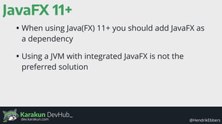 Karakun DevHub_
@HendrikEbbersdev.karakun.com
JavaFX 11+
• When using Java(FX) 11+ you should add JavaFX as
a dependency
• Using a JVM with integrated JavaFX is not the
preferred solution
 