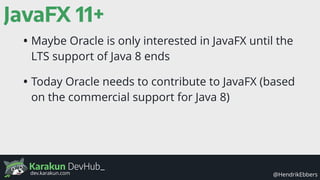 Karakun DevHub_
@HendrikEbbersdev.karakun.com
JavaFX 11+
• Maybe Oracle is only interested in JavaFX until the
LTS support of Java 8 ends
• Today Oracle needs to contribute to JavaFX (based
on the commercial support for Java 8)
 