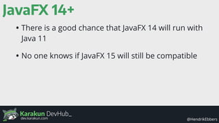 Karakun DevHub_
@HendrikEbbersdev.karakun.com
JavaFX 14+
• There is a good chance that JavaFX 14 will run with
Java 11
• No one knows if JavaFX 15 will still be compatible
 