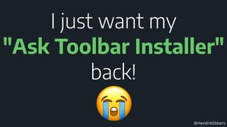 @HendrikEbbers
I just want my
"Ask Toolbar Installer"
back!
 