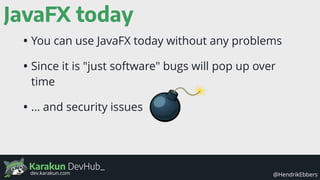 Karakun DevHub_
@HendrikEbbersdev.karakun.com
JavaFX today
• You can use JavaFX today without any problems
• Since it is "just software" bugs will pop up over
time
• … and security issues
 