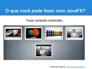 O que você pode fazer com JavaFX?
Fonte das imagens:: http://docs.oracle.com/javafx/
Tocar conteúdo multimídia...
 
