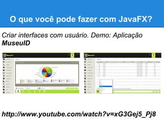 O que você pode fazer com JavaFX?
Criar interfaces com usuário. Demo: Aplicação
MuseuID
http://www.youtube.com/watch?v=xG3Gej5_Pj8
 