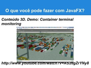 O que você pode fazer com JavaFX?
Conteúdo 3D. Demo: Container terminal
monitoring
http://www.youtube.com/watch?v=AS26gZrYNy8
 