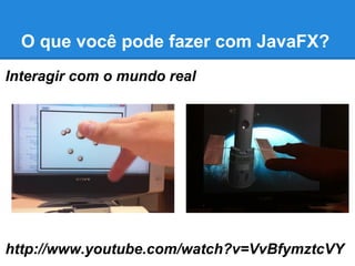 O que você pode fazer com JavaFX?
Interagir com o mundo real
http://www.youtube.com/watch?v=VvBfymztcVY
 