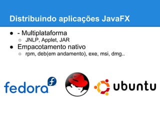 Distribuindo aplicações JavaFX
● - Multiplataforma
○ JNLP, Applet, JAR
● Empacotamento nativo
○ rpm, deb(em andamento), exe, msi, dmg..
 