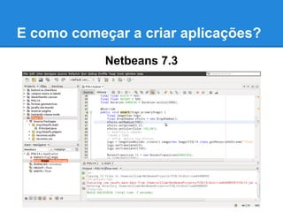 E como começar a criar aplicações?
Netbeans 7.3
 
