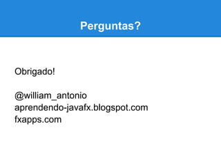 Perguntas?
Obrigado!
@william_antonio
aprendendo-javafx.blogspot.com
fxapps.com
 