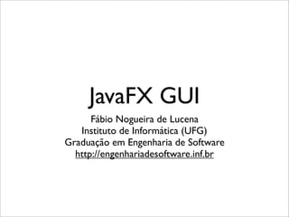 JavaFX GUI
      Fábio Nogueira de Lucena
   Instituto de Informática (UFG)
Graduação em Engenharia de Software
  http://engenhariadesoftware.inf.br
 