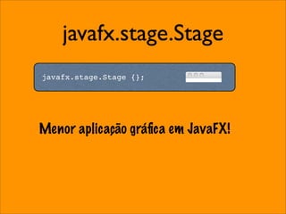 javafx.stage.Stage
javafx.stage.Stage {};




Menor aplicação gráﬁca em JavaFX!
 
