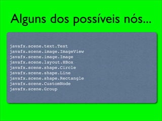Alguns dos possíveis nós...
javafx.scene.text.Text
javafx.scene.image.ImageView
javafx.scene.image.Image
javafx.scene.layout.HBox
javafx.scene.shape.Circle
javafx.scene.shape.Line
javafx.scene.shape.Rectangle
javafx.scene.CustomNode
javafx.scene.Group
 