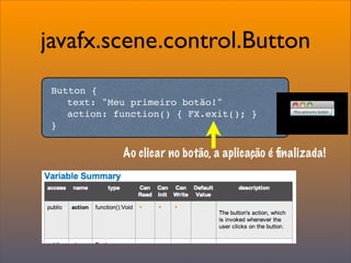 javafx.scene.control.Button
 Button {
 
 text: "Meu primeiro botão!"
 
 action: function() { FX.exit(); }
 }

             Ao clicar no botão, a aplicação é ﬁnalizada!
 