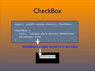 CheckBox
import javafx.scene.control.CheckBox;

CheckBox {

 text: "Clique para marcar/desmarcar

 selected: true
}

    Inicialmente a opção encontra-se marcada!
 