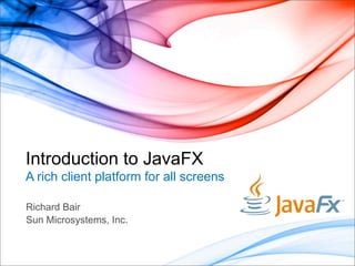 Introduction to JavaFX
A rich client platform for all screens

Richard Bair
Sun Microsystems, Inc.
 