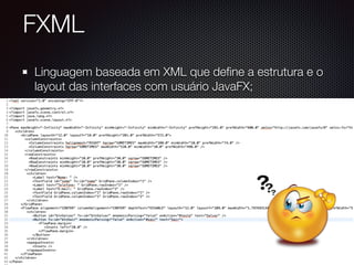 FXML
Linguagem baseada em XML que deﬁne a estrutura e o
layout das interfaces com usuário JavaFX;
 