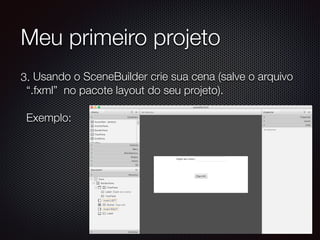Meu primeiro projeto
3. Usando o SceneBuilder crie sua cena (salve o arquivo
“.fxml” no pacote layout do seu projeto).  
 
Exemplo:
 