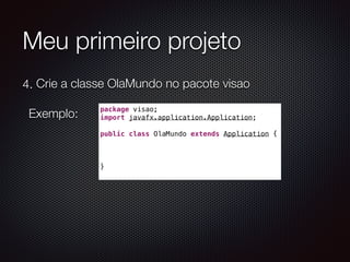 Meu primeiro projeto
4. Crie a classe OlaMundo no pacote visao  
 
Exemplo: 
package visao;
import javafx.application.Application;
public class OlaMundo extends Application {
}
 