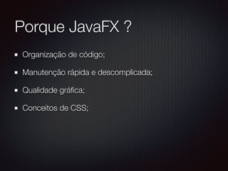 Porque JavaFX ?
Organização de código;
Manutenção rápida e descomplicada;
Qualidade gráﬁca;
Conceitos de CSS;
 