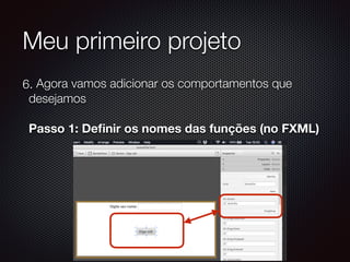 Meu primeiro projeto
6. Agora vamos adicionar os comportamentos que
desejamos 
 
Passo 1: Deﬁnir os nomes das funções (no FXML) 
 