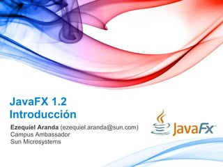 JavaFX 1.2
Introducción
Ezequiel Aranda (ezequiel.aranda@sun.com)
Campus Ambassador
Sun Microsystems
 