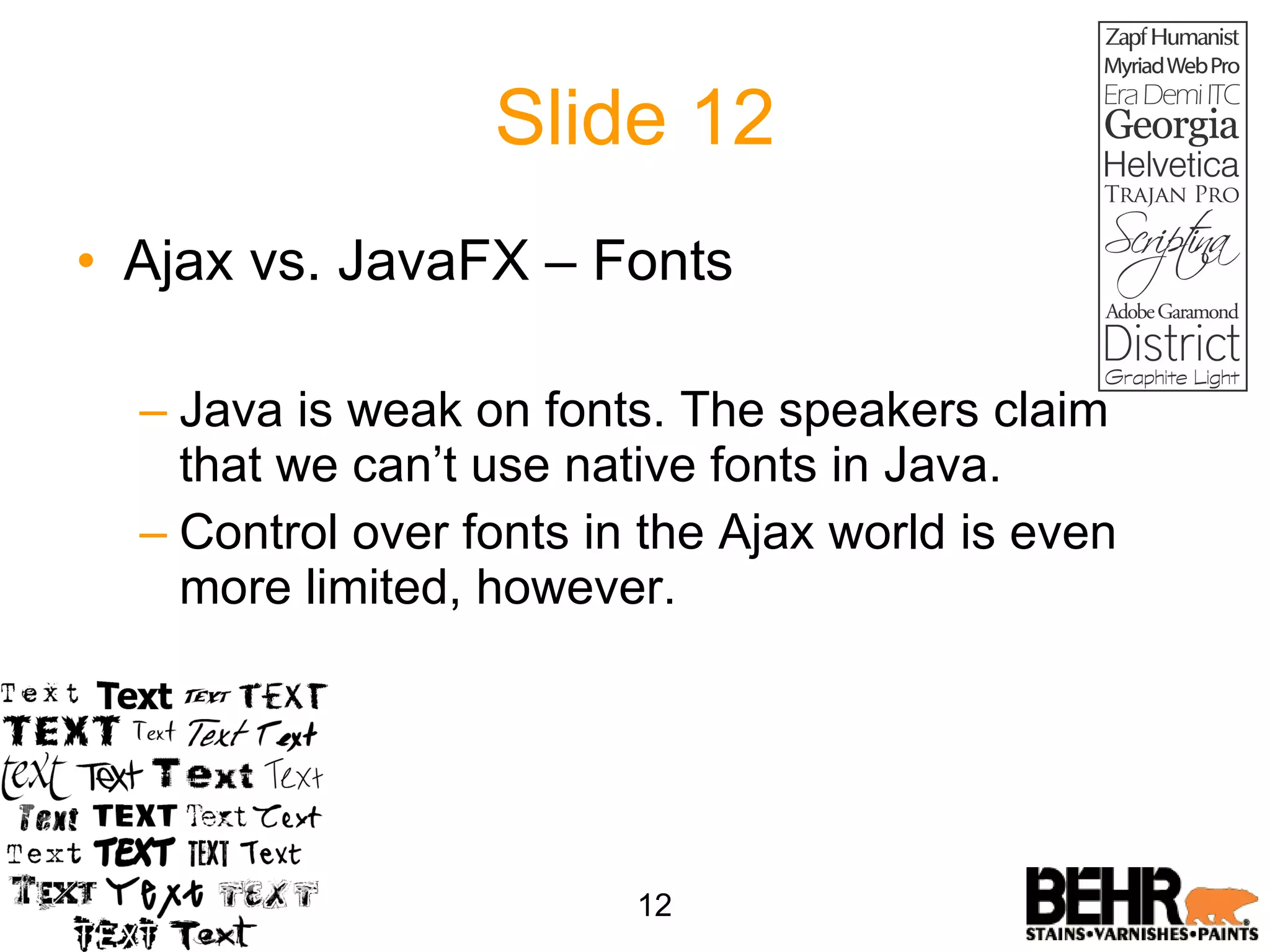Slide 12 Ajax vs. JavaFX – Fonts Java is weak on fonts. The speakers claim that we can’t use native fonts in Java. Control over fonts in the Ajax world is even more limited, however. 12 