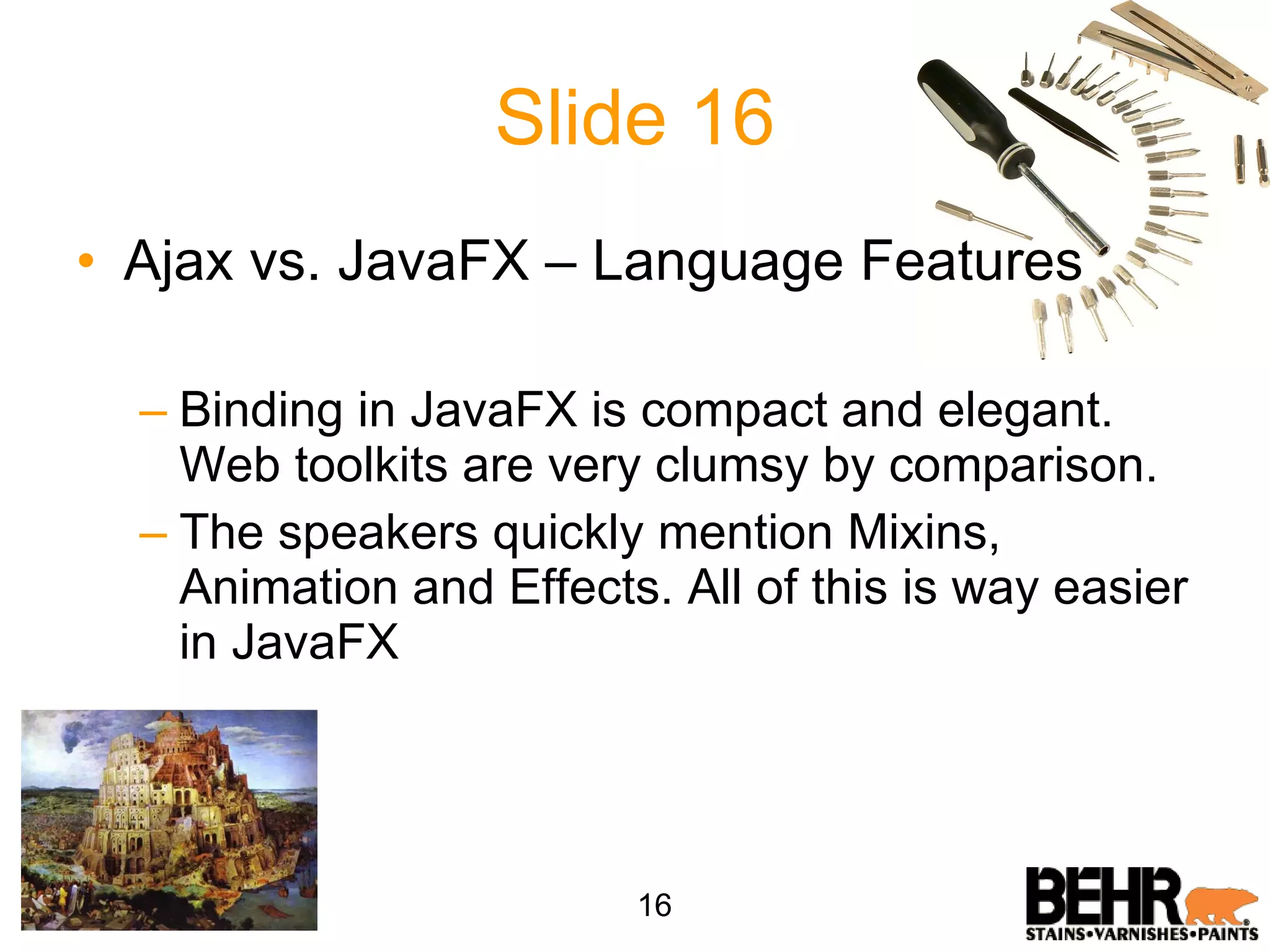 Slide 16 Ajax vs. JavaFX – Language Features Binding in JavaFX is compact and elegant. Web toolkits are very clumsy by comparison.  The speakers quickly mention Mixins, Animation and Effects. All of this is way easier in JavaFX 16 