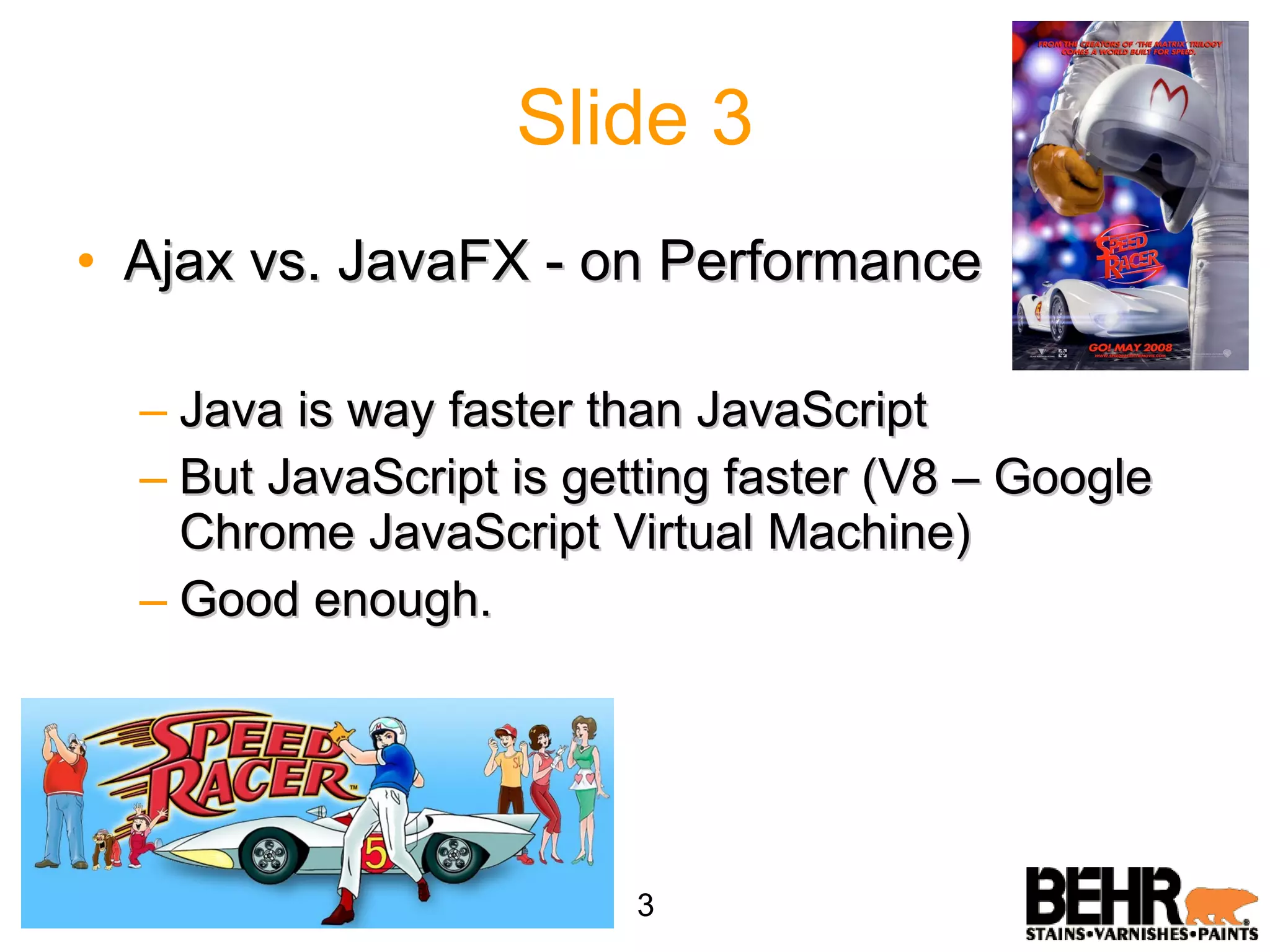 Slide 3 Ajax vs. JavaFX - on Performance Java is way faster than JavaScript But JavaScript is getting faster (V8 – Google Chrome JavaScript Virtual Machine) Good enough. 3 