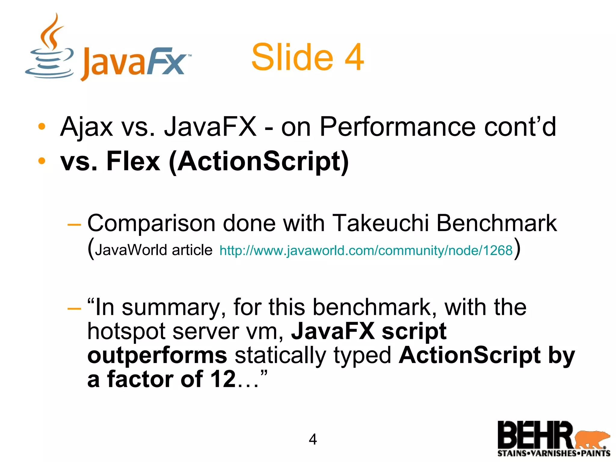 Slide 4 Ajax vs. JavaFX - on Performance cont’d vs. Flex (ActionScript) Comparison done with Takeuchi Benchmark ( JavaWorld article http://www.javaworld.com/community/node/1268 ) “ In summary, for this benchmark, with the hotspot server vm, JavaFX script outperforms statically typed ActionScript by a factor of 12 …” 4 