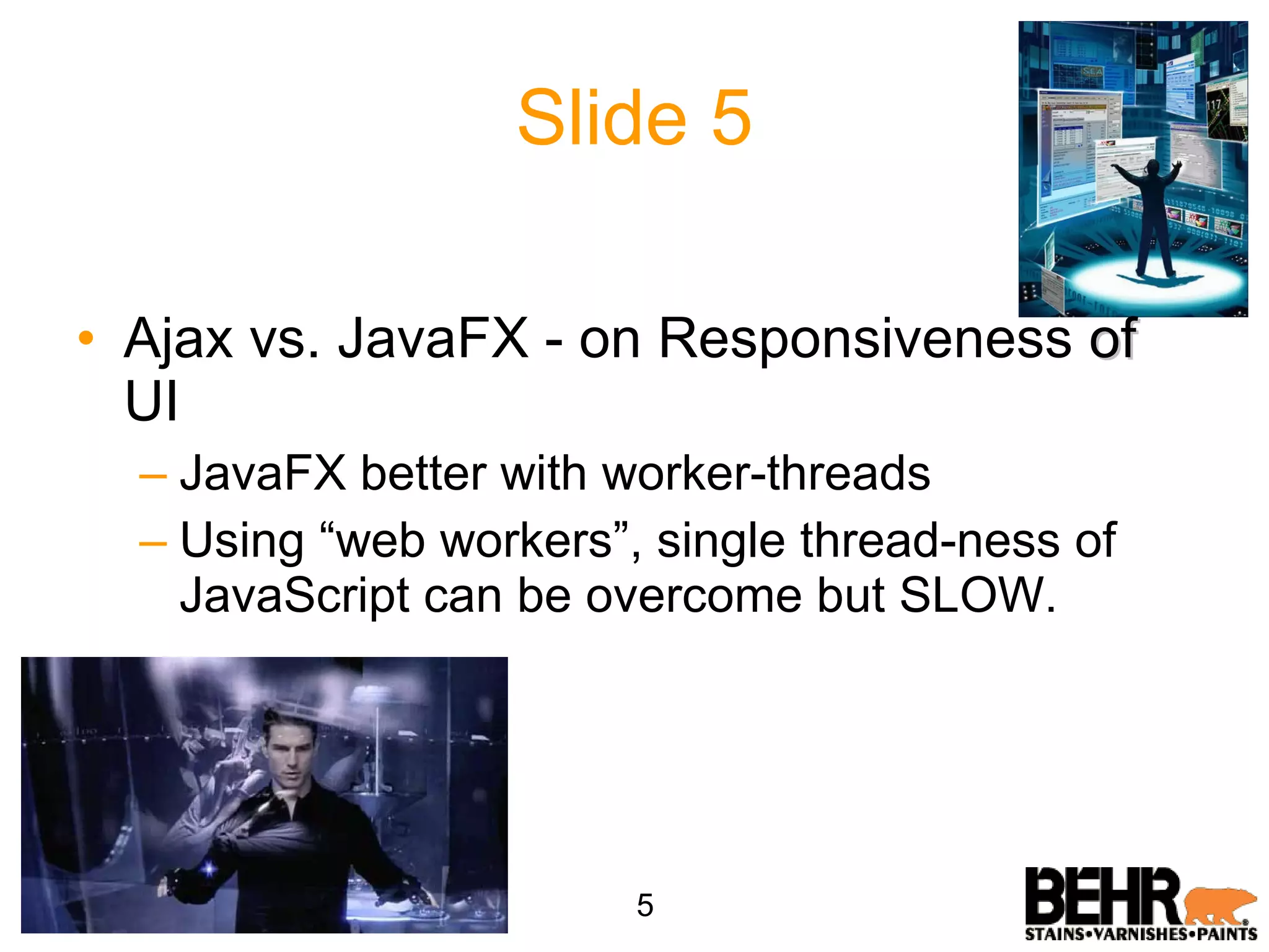 Slide 5 Ajax vs. JavaFX - on Responsiveness of UI JavaFX better with worker-threads Using “web workers”, single thread-ness of JavaScript can be overcome but SLOW. 5 