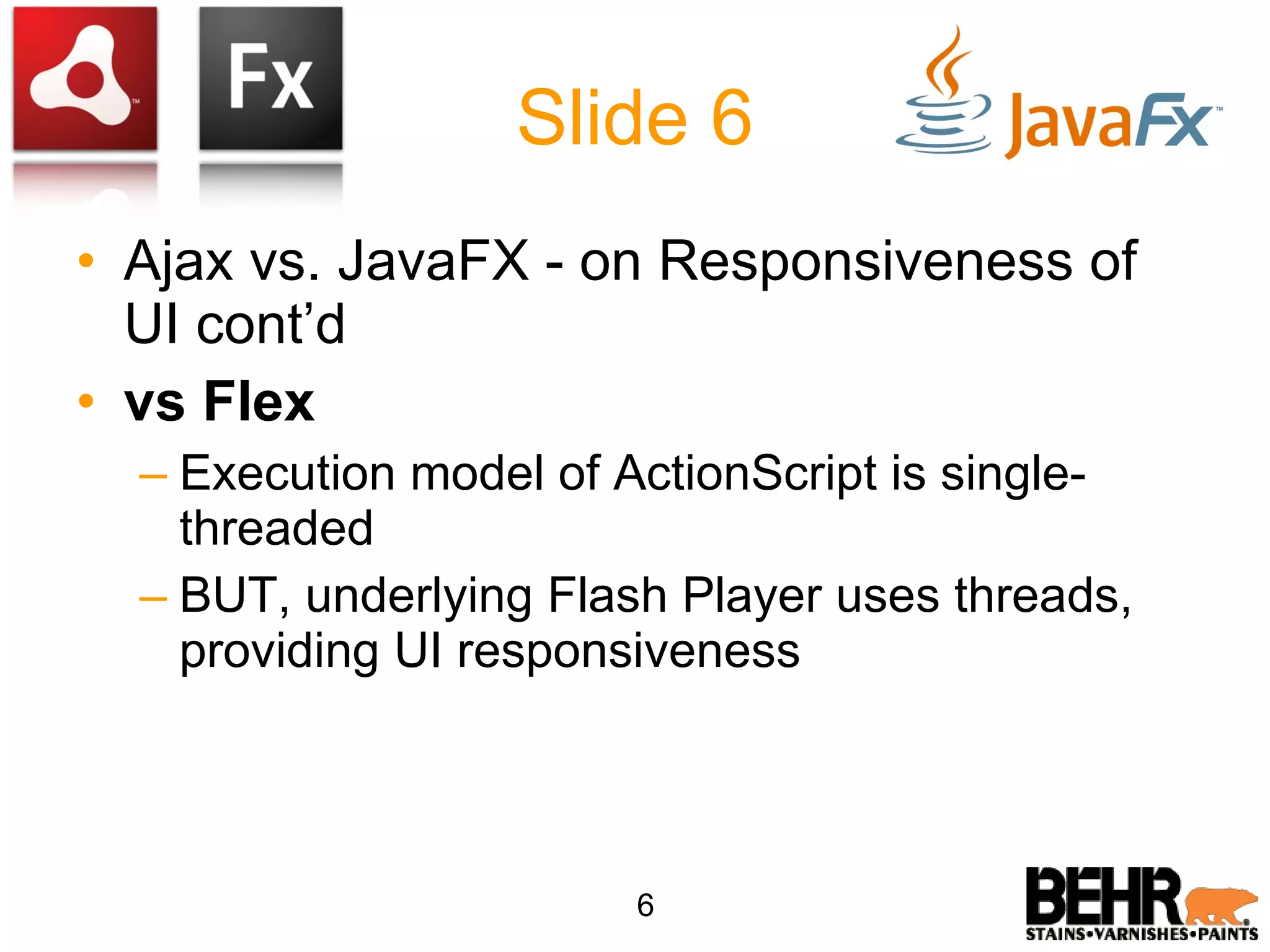 Slide 6 Ajax vs. JavaFX - on Responsiveness of UI cont’d vs Flex Execution model of ActionScript is single-threaded BUT, underlying Flash Player uses threads, providing UI responsiveness 6 
