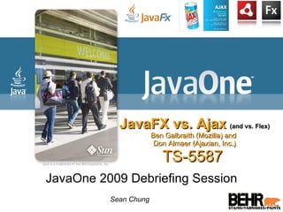 JavaFX vs. Ajax   (and vs. Flex) Ben Galbraith (Mozilla) and  Don Almaer (Ajaxian, Inc.) TS-5587  JavaOne 2009 Debriefing Session Sean Chung 