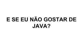 E SE EU NÃO GOSTAR DE
JAVA?
 