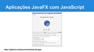 Aplicações JavaFX com JavaScript
https://github.com/jesuino/sentiments-app/
 
