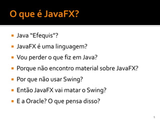    Java “Efequis”?
   JavaFX é uma linguagem?
   Vou perder o que fiz em Java?
   Porque não encontro material sobre JavaFX?
   Por que não usar Swing?
   Então JavaFX vai matar o Swing?
   E a Oracle? O que pensa disso?

                                                 5
 