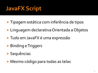   Tipagem estática com inferência de tipos
   Linguagem declarativa Orientada a Objetos
   Tudo em JavaFX é uma expressão
   Binding e Triggers
   Sequências
   Mesmo código para todas as telas
                                                7
 