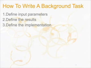 How To Write A Background Task
1.Define input parameters
2.Define the results
3.Define the implementation
115
 