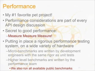 Performance
• My #1 favorite pet project!
• Performance considerations are part of every
API design discussion
• Secret to good performance:
–Measure Measure Measure!
• Putting in place a rigorous performance testing
system, on a wide variety of hardware
–Micro-benchmarks are written by development
engineers with the same rigor as unit tests
–Higher level benchmarks are written by the
performance team
• We also run all available public benchmarks 125
 