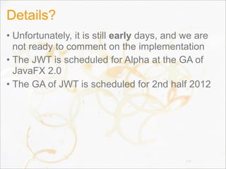 Details?
• Unfortunately, it is still early days, and we are
not ready to comment on the implementation
• The JWT is scheduled for Alpha at the GA of
JavaFX 2.0
• The GA of JWT is scheduled for 2nd half 2012
129
 
