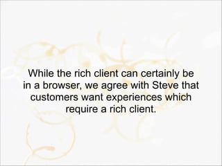 While the rich client can certainly be
in a browser, we agree with Steve that
customers want experiences which
require a rich client.
 