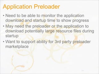 Application Preloader
• Need to be able to monitor the application
download and startup time to show progress
• May need the preloader or the application to
download potentially large resource files during
startup
• Want to support ability for 3rd party preloader
marketplace
133
 
