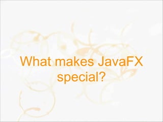 What makes JavaFX
special?
 