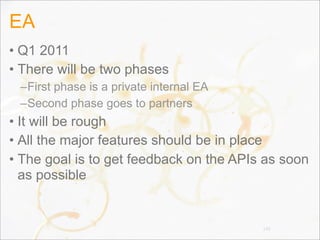 EA
• Q1 2011
• There will be two phases
–First phase is a private internal EA
–Second phase goes to partners
• It will be rough
• All the major features should be in place
• The goal is to get feedback on the APIs as soon
as possible
149
 