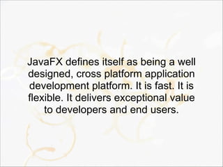 JavaFX defines itself as being a well
designed, cross platform application
development platform. It is fast. It is
flexible. It delivers exceptional value
to developers and end users.
 