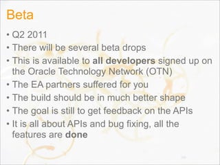 Beta
• Q2 2011
• There will be several beta drops
• This is available to all developers signed up on
the Oracle Technology Network (OTN)
• The EA partners suffered for you
• The build should be in much better shape
• The goal is still to get feedback on the APIs
• It is all about APIs and bug fixing, all the
features are done
150
 