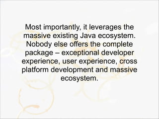 Most importantly, it leverages the
massive existing Java ecosystem.
Nobody else offers the complete
package – exceptional developer
experience, user experience, cross
platform development and massive
ecosystem.
 