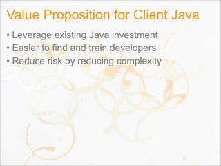 Value Proposition for Client Java
• Leverage existing Java investment
• Easier to find and train developers
• Reduce risk by reducing complexity
18
 