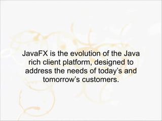 JavaFX is the evolution of the Java
rich client platform, designed to
address the needs of today’s and
tomorrow’s customers.
 