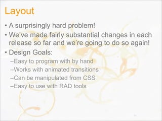 Layout
• A surprisingly hard problem!
• We’ve made fairly substantial changes in each
release so far and we’re going to do so again!
• Design Goals:
–Easy to program with by hand
–Works with animated transitions
–Can be manipulated from CSS
–Easy to use with RAD tools
50
 